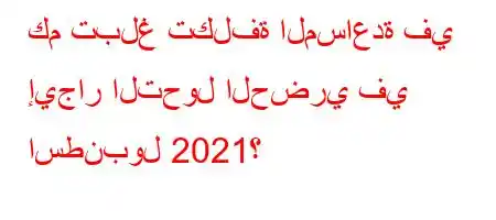 كم تبلغ تكلفة المساعدة في إيجار التحول الحضري في اسطنبول 2021؟